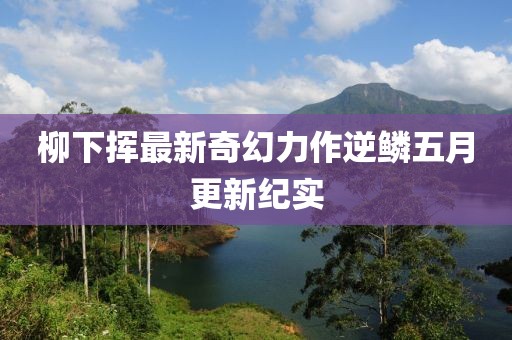 柳下揮最新奇幻力作逆鱗五月更新紀實