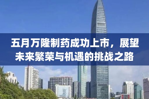 五月萬隆制藥成功上市，展望未來繁榮與機遇的挑戰之路