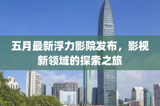 五月最新浮力影院發布，影視新領域的探索之旅