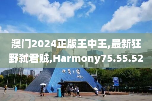 澳門2024正版王中王,最新狂野弒君賊,Harmony75.55.52
