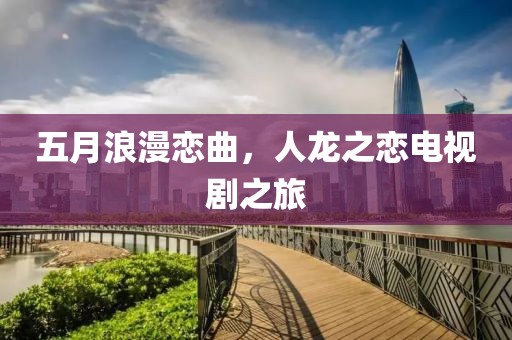 五月浪漫戀曲，人龍之戀電視劇之旅