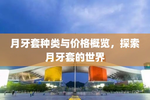 月牙套種類與價格概覽，探索月牙套的世界