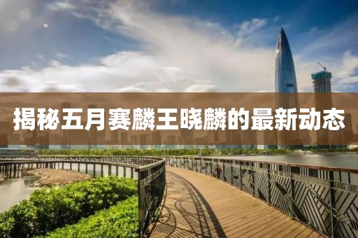 揭秘五月賽麟王曉麟的最新動態
