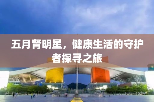 五月腎明星，健康生活的守護者探尋之旅