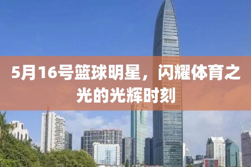 5月16號籃球明星，閃耀體育之光的光輝時刻