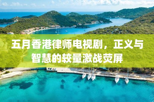 五月香港律師電視劇，正義與智慧的較量激戰熒屏