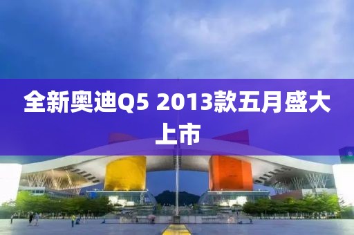 全新奧迪Q5 2013款五月盛大上市