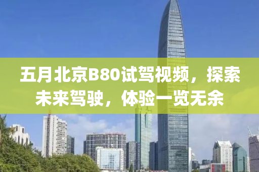 五月北京B80試駕視頻，探索未來駕駛，體驗一覽無余