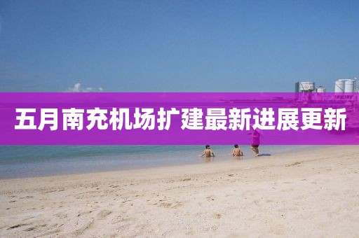 五月南充機場擴建最新進展更新