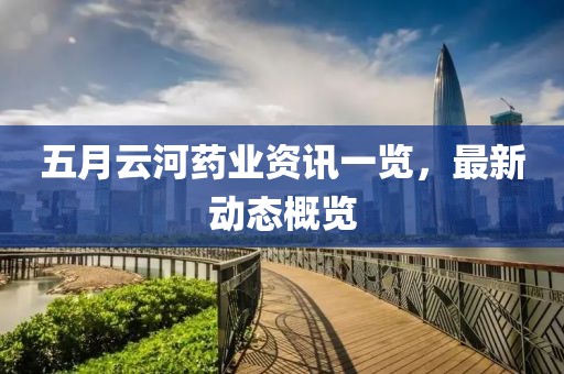 五月云河藥業資訊一覽，最新動態概覽