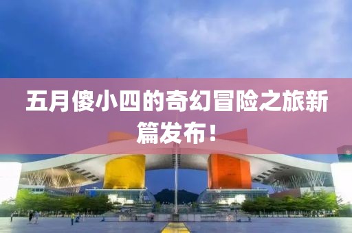 五月傻小四的奇幻冒險之旅新篇發布！