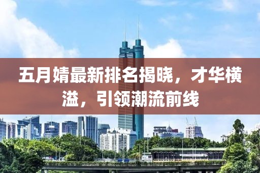 五月婧最新排名揭曉，才華橫溢，引領潮流前線