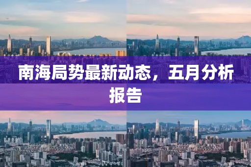 南海局勢最新動態，五月分析報告