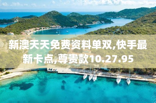 新澳天天免費資料單雙,快手最新卡點,尊貴款10.27.95