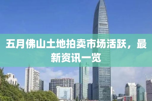 五月佛山土地拍賣市場活躍，最新資訊一覽