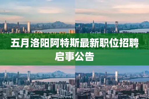 五月洛陽阿特斯最新職位招聘啟事公告