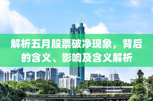 解析五月股票破凈現象，背后的含義、影響及含義解析