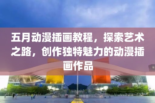 五月動漫插畫教程，探索藝術之路，創作獨特魅力的動漫插畫作品