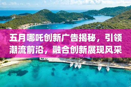 五月哪吒創新廣告揭秘，引領潮流前沿，融合創新展現風采