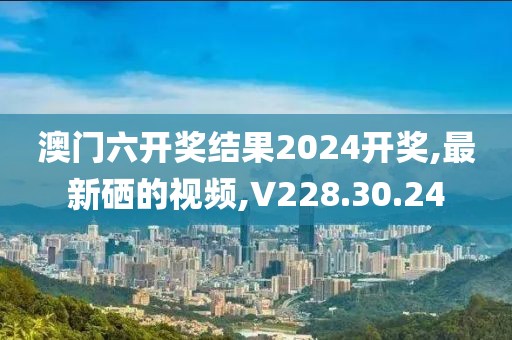 澳門六開獎結果2024開獎,最新硒的視頻,V228.30.24
