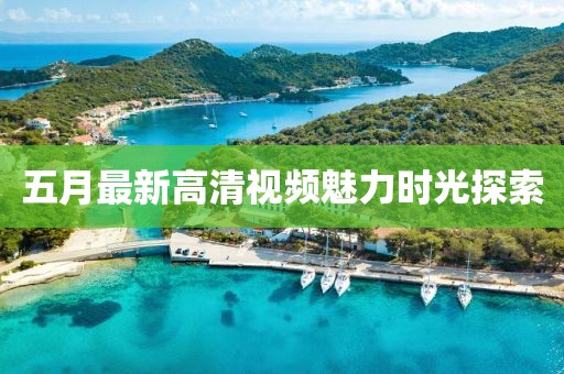 五月最新高清視頻魅力時光探索