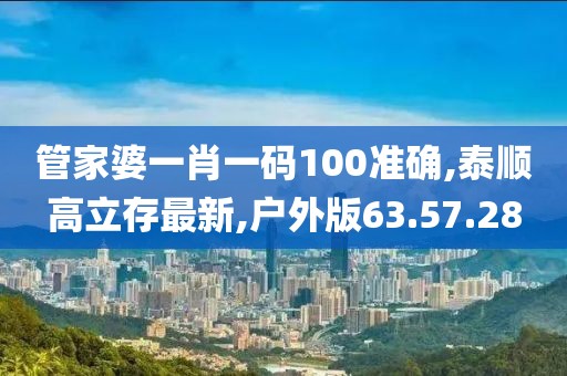 管家婆一肖一碼100準確,泰順高立存最新,戶外版63.57.28