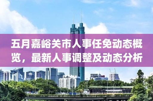 五月嘉峪關市人事任免動態概覽，最新人事調整及動態分析