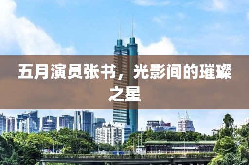 五月演員張書，光影間的璀璨之星