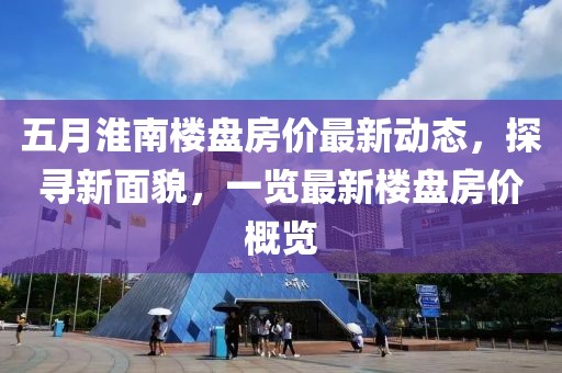 五月淮南樓盤房價最新動態，探尋新面貌，一覽最新樓盤房價概覽