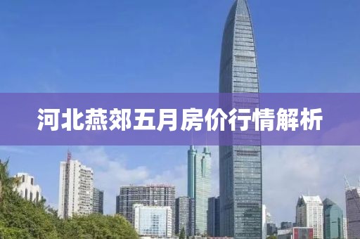 河北燕郊五月房價行情解析