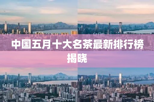 中國五月十大名茶最新排行榜揭曉
