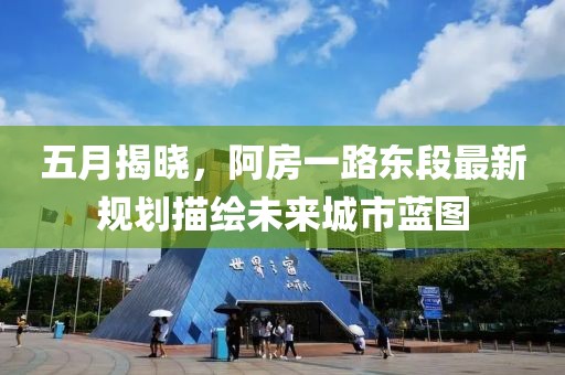 五月揭曉，阿房一路東段最新規劃描繪未來城市藍圖