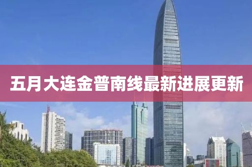 五月大連金普南線最新進展更新
