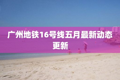 廣州地鐵16號線五月最新動態更新