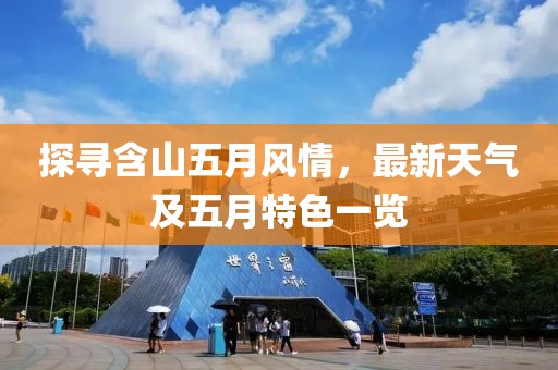 探尋含山五月風情，最新天氣及五月特色一覽