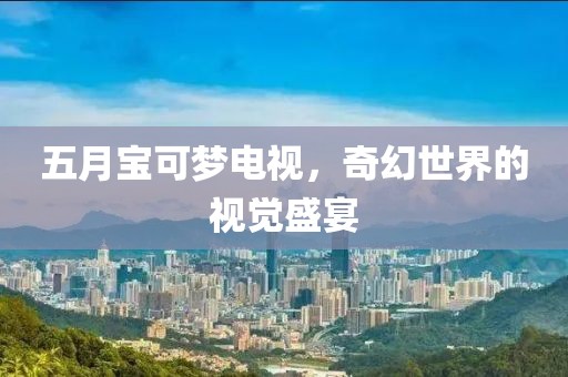 五月寶可夢電視，奇幻世界的視覺盛宴