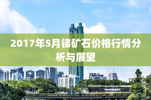 2017年5月銻礦石價格行情分析與展望