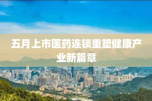 五月上市醫藥連鎖重塑健康產業新篇章