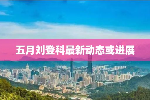 五月劉登科最新動態或進展