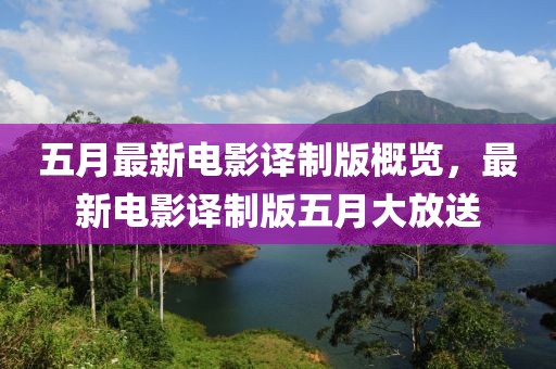 五月最新電影譯制版概覽，最新電影譯制版五月大放送