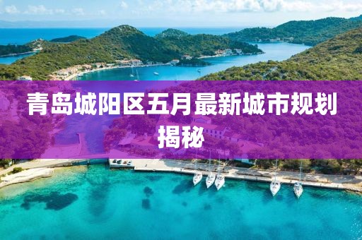 青島城陽區五月最新城市規劃揭秘