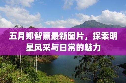 五月鄭智薰最新圖片，探索明星風采與日常的魅力