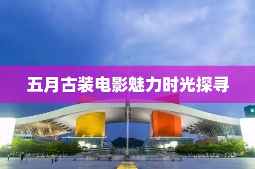 五月古裝電影魅力時光探尋