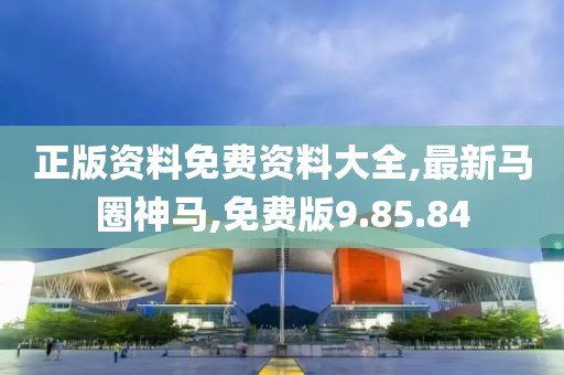 正版資料免費資料大全,最新馬圈神馬,免費版9.85.84