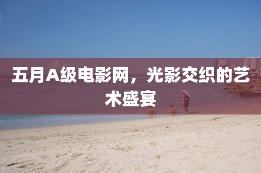 五月A級電影網，光影交織的藝術盛宴