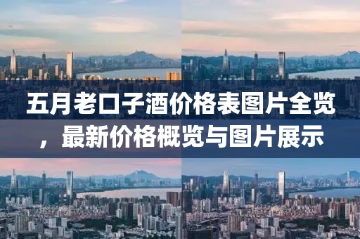 五月老口子酒價格表圖片全覽，最新價格概覽與圖片展示