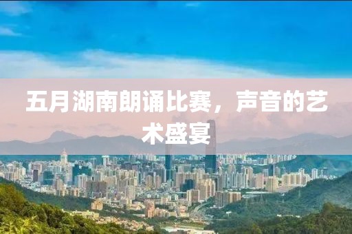 五月湖南朗誦比賽，聲音的藝術盛宴
