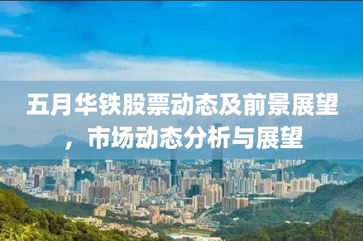 五月華鐵股票動態及前景展望，市場動態分析與展望