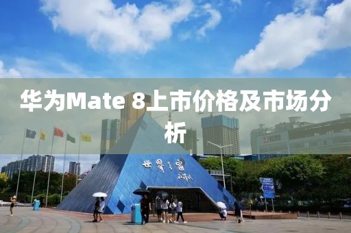 華為Mate 8上市價格及市場分析
