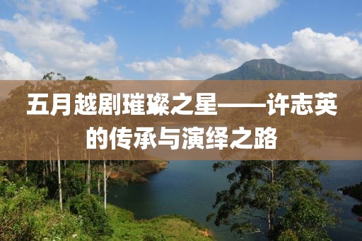 五月越劇璀璨之星——許志英的傳承與演繹之路